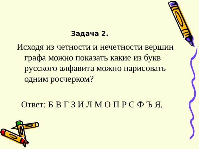 Задача 2. Исходя из четности и нечетности вершин графа можно показать какие из букв русского алфавита можно нарисовать одним росчерком ?  Ответ : Б В Г З И Л М О П Р С Ф Ъ Я. 