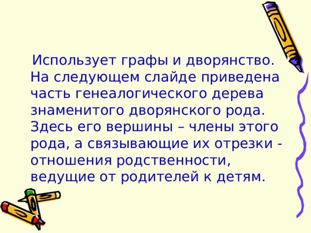  Использует графы и дворянство. На следующем слайде приведена часть генеалогического дерева знаменитого дворянского рода. Здесь его вершины – члены этого рода , а связывающие их отрезки - отношения родственности , ведущие от родителей к детям. 