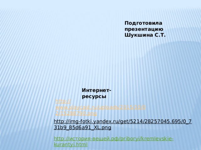 Подготовила презентацию Шукшина С.Т. Интернет-ресурсы http:// www.playcast.ru/uploads/2015/10/02/15288790.png http://img-fotki.yandex.ru/get/5214/28257045.695/0_731b9_85d6a91_XL.png  http://история-вещей.рф/priboryi/kremlevskie-kurantyi.html 
