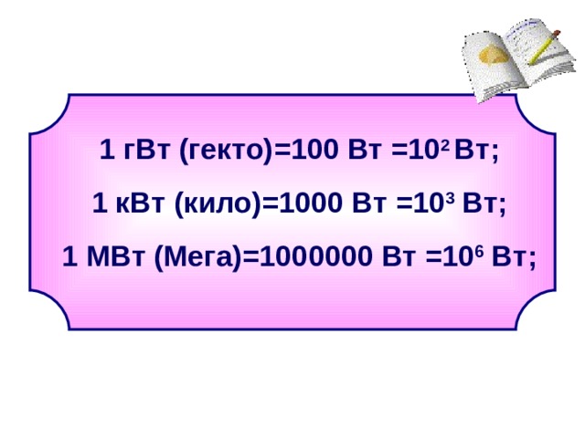 1 гВт (гекто) = 100 Вт = 10 2 Вт; 1 кВт (кило) = 1000 Вт = 10 3 Вт; 1 МВт (Мега) = 1000000 Вт = 10 6 Вт; 