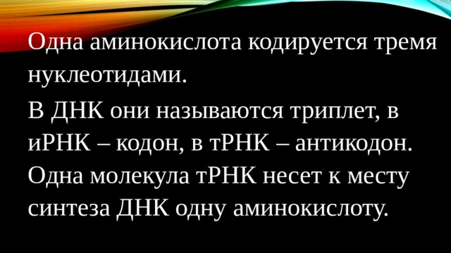 Одна аминокислота кодируется тремя нуклеотидами. В ДНК они называются триплет, в иРНК – кодон, в тРНК – антикодон. Одна молекула тРНК несет к месту синтеза ДНК одну аминокислоту. 