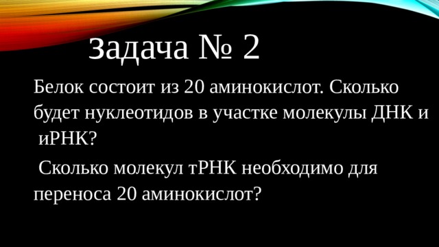  з адача № 2 Белок состоит из 20 аминокислот. Сколько будет нуклеотидов в участке молекулы ДНК и иРНК?  Сколько молекул тРНК необходимо для переноса 20 аминокислот? 