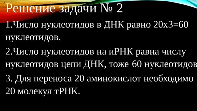 Решение задачи № 2 1.Число нуклеотидов в ДНК равно 20х3=60 нуклеотидов. 2.Число нуклеотидов на иРНК равна числу нуклеотидов цепи ДНК, тоже  60 нуклеотидов. 3. Для переноса 20 аминокислот необходимо 20 молекул тРНК. 