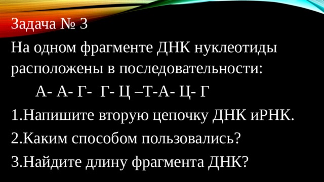 Задача № 3 На одном фрагменте ДНК нуклеотиды расположены в последовательности:  А- А- Г- Г- Ц –Т-А- Ц- Г 1.Напишите вторую цепочку ДНК иРНК. 2.Каким способом пользовались? 3.Найдите длину фрагмента ДНК? 