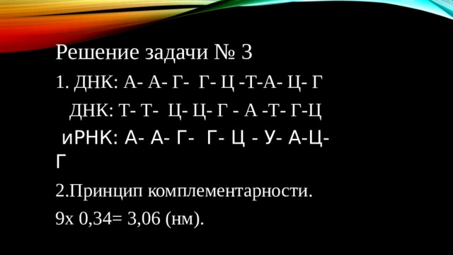 Решение задачи № 3 1. ДНК: А- А- Г- Г- Ц -Т-А- Ц- Г  ДНК: Т- Т- Ц- Ц- Г - А -Т- Г-Ц  иРНК: А- А- Г- Г- Ц - У- А-Ц- Г 2.Принцип комплементарности. 9х 0,34= 3,06 (нм). 