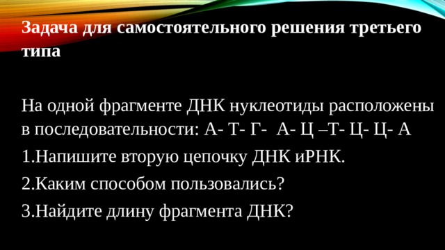 Задача для самостоятельного решения третьего типа На одной фрагменте ДНК нуклеотиды расположены в последовательности: А- Т- Г- А- Ц –Т- Ц- Ц- А 1.Напишите вторую цепочку ДНК иРНК. 2.Каким способом пользовались? 3.Найдите длину фрагмента ДНК? 