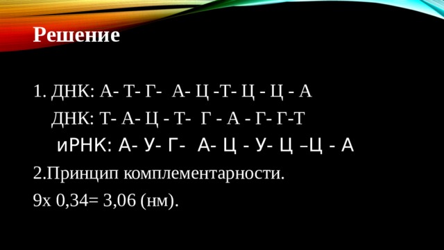 Решение 1. ДНК: А- Т- Г- А- Ц -Т- Ц - Ц - А  ДНК: Т- А- Ц - Т- Г - А - Г- Г-Т  иРНК : А - У - Г - А - Ц - У - Ц  –Ц - А 2.Принцип комплементарности. 9х 0,34= 3,06 (нм). 