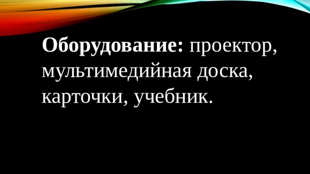 Оборудование:  проектор, мультимедийная доска, карточки, учебник.   