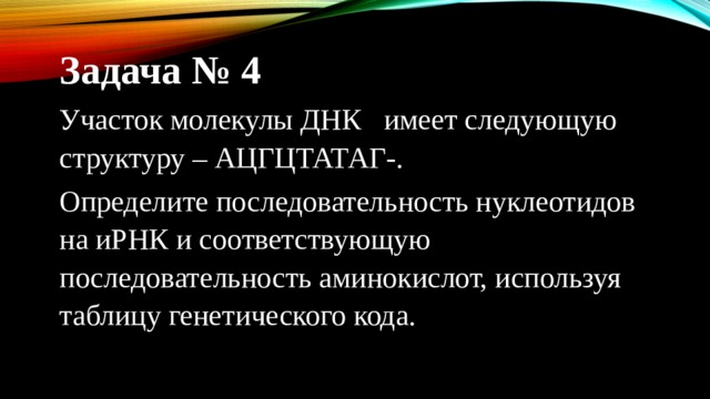 Задача № 4 Участок молекулы ДНК имеет следующую структуру – АЦГЦТАТАГ-. Определите последовательность нуклеотидов на иРНК и соответствующую последовательность аминокислот, используя таблицу генетического кода. 