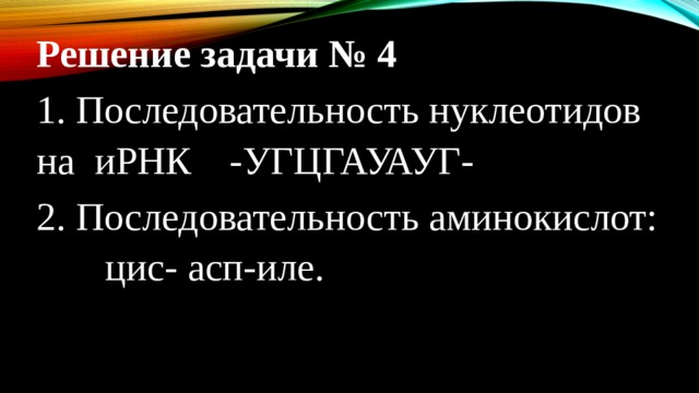 Решение задачи № 4 1. Последовательность нуклеотидов на иРНК  -УГЦГАУАУГ- 2. Последовательность аминокислот: цис- асп-иле.   