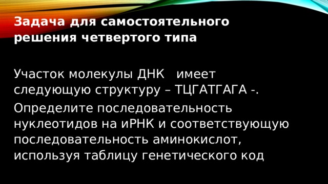 Задача для самостоятельного решения четвертого типа Участок молекулы ДНК имеет следующую структуру – ТЦГАТГАГА -. Определите последовательность нуклеотидов на иРНК и соответствующую последовательность аминокислот, используя таблицу генетического код  