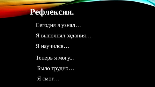 Рефлексия. Сегодня я узнал…  Я выполнял задания…  Я научился…  Теперь я могу...  Было трудно…  Я смог… 