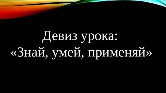  Девиз урока:  «Знай, умей, применяй» 