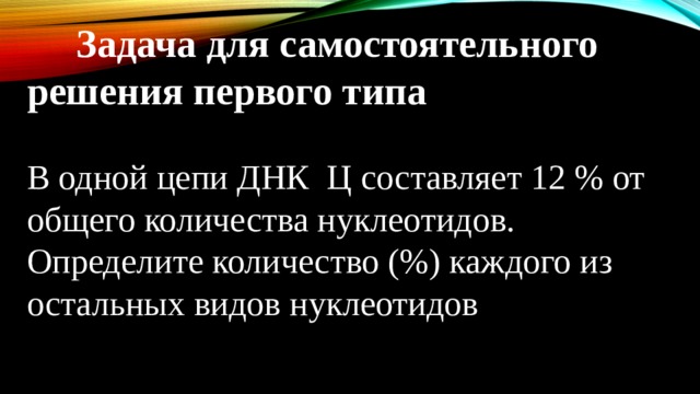  Задача для самостоятельного решения первого типа В одной цепи ДНК Ц составляет 12 % от общего количества нуклеотидов. Определите количество (%) каждого из остальных видов нуклеотидов 