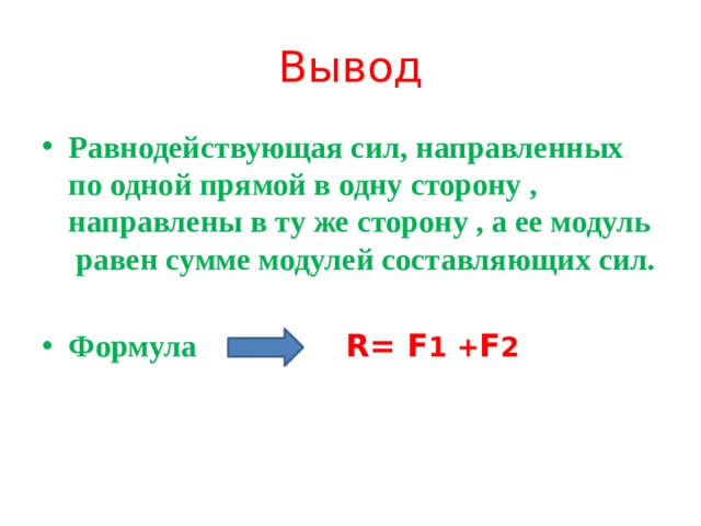Вывод Равнодействующая сил, направленных по одной прямой в одну сторону , направлены в ту же сторону , а ее модуль равен сумме модулей составляющих сил.  Формула R= F 1 + F 2 