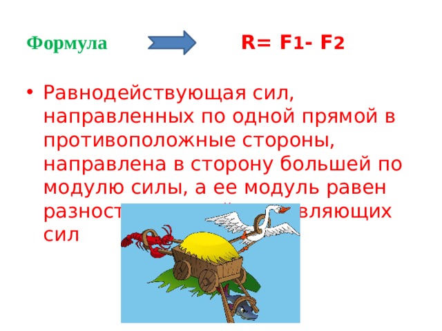 Формула R= F 1 - F 2 Равнодействующая сил, направленных по одной прямой в противоположные стороны, направлена в сторону большей по модулю силы, а ее модуль равен разности модулей составляющих сил 