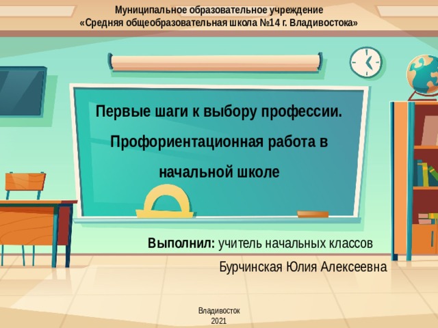 Муниципальное образовательное учреждение «Средняя общеобразовательная школа №14 г. Владивостока» Первые шаги к выбору профессии. Профориентационная работа в начальной школе Выполнил: учитель начальных классов Бурчинская Юлия Алексеевна Владивосток 2021 