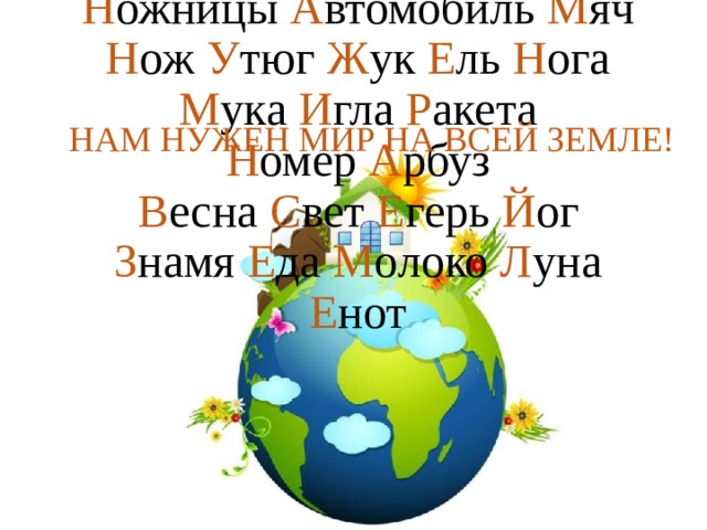 Н ожницы А втомобиль М яч  Н ож У тюг Ж ук Е ль Н ога  М ука И гла Р акета  Н омер А рбуз  В есна С вет Е герь Й ог  З намя Е да М олоко Л уна Е нот НАМ НУЖЕН МИР НА ВСЕЙ ЗЕМЛЕ! 