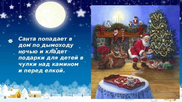 Санта попадает в дом по дымоходу ночью и кладет подарки для детей в чулки над камином и перед елкой. 