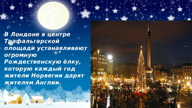 В Лондоне в центре Трафальгарской площади устанавливают огромную Рождественскую ёлку, которую каждый год жители Норвегии дарят жителям Англии. 