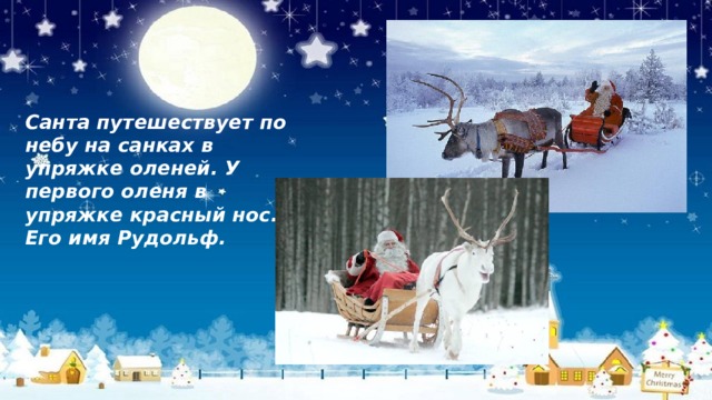 Санта путешествует по небу на санках в упряжке оленей. У первого оленя в упряжке красный нос. Его имя Рудольф. 