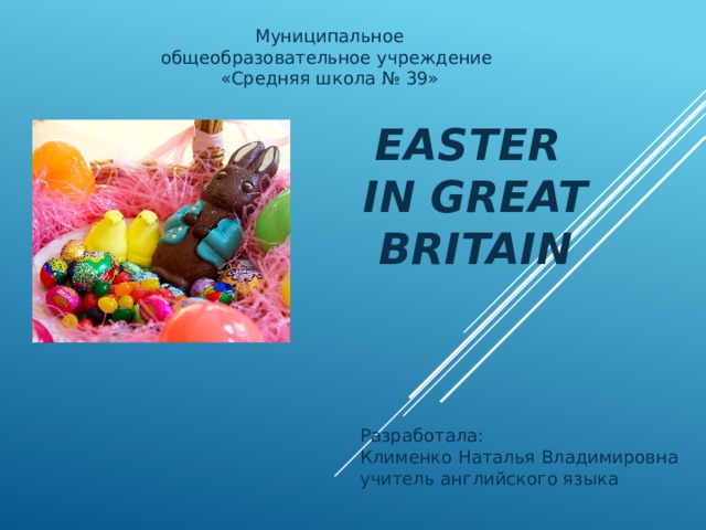 Муниципальное общеобразовательное учреждение «Средняя школа № 39» Easter  in Great Britain Разработала: Клименко Наталья Владимировна учитель английского языка 