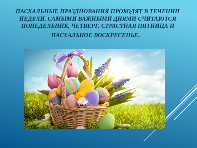 Пасхальные празднования проходят в течении недели. Самыми важными днями считаются понедельник, четверг, Страстная пятница и Пасхальное воскресенье . 