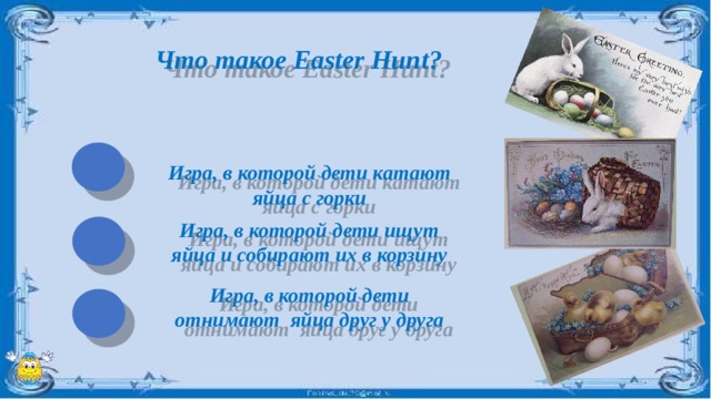 Что такое Easter Hunt? Игра, в которой дети катают яйца с горки Игра, в которой дети ищут яйца и собирают их в корзину Игра, в которой дети отнимают яйца друг у друга 
