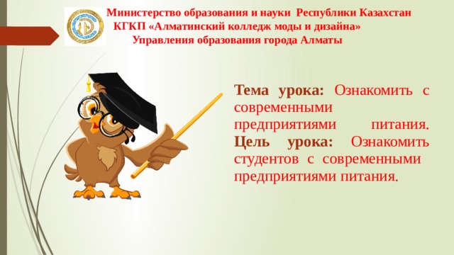 Министерство образования и науки Республики Казахстан КГКП «Алматинский колледж моды и дизайна» Управления образования города Алматы Тема урока: Ознакомить с современными предприятиями питания.  Цель урока: Ознакомить студентов с современными предприятиями питания. 