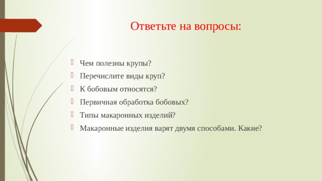 Ответьте на вопросы: Чем полезны крупы? Перечислите виды круп? К бобовым относятся? Первичная обработка бобовых? Типы макаронных изделий? Макаронные изделия варят двумя способами. Какие? 