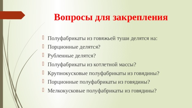 Вопросы для закрепления Полуфабрикаты из говяжьей туши делятся на: Порционные делятся? Рубленные делятся? Полуфабрикаты из котлетной массы? Крупнокусковые полуфабрикаты из говядины? Порционные полуфабрикаты из говядины? Мелкокусковые полуфабрикаты из говядины? 