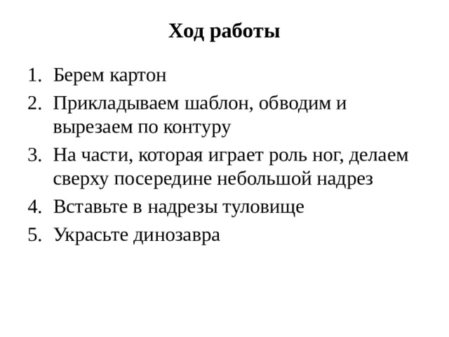 Ход работы   Берем картон Прикладываем шаблон, обводим и вырезаем по контуру На части, которая играет роль ног, делаем сверху посередине небольшой надрез Вставьте в надрезы туловище Украсьте динозавра 