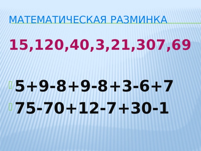 Математическая разминка 15,120,40,3,21,307,69  5+9-8+9-8+3-6+7 75-70+12-7+30-1  