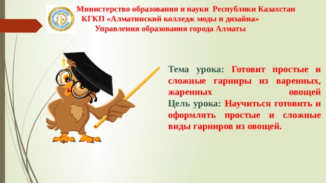 Министерство образования и науки Республики Казахстан КГКП «Алматинский колледж моды и дизайна» Управления образования города Алматы   Тема урока: Готовит простые и сложные гарниры из варенных, жаренных овощей  Цель урока: Научиться  готовить и оформлять простые и сложные виды гарниров из овощей. 