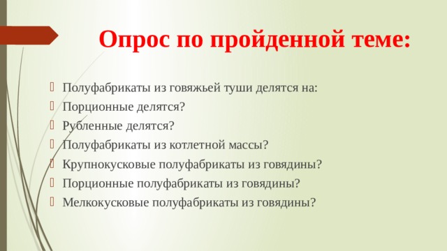 Опрос по пройденной теме: Полуфабрикаты из говяжьей туши делятся на: Порционные делятся? Рубленные делятся? Полуфабрикаты из котлетной массы? Крупнокусковые полуфабрикаты из говядины? Порционные полуфабрикаты из говядины? Мелкокусковые полуфабрикаты из говядины? 
