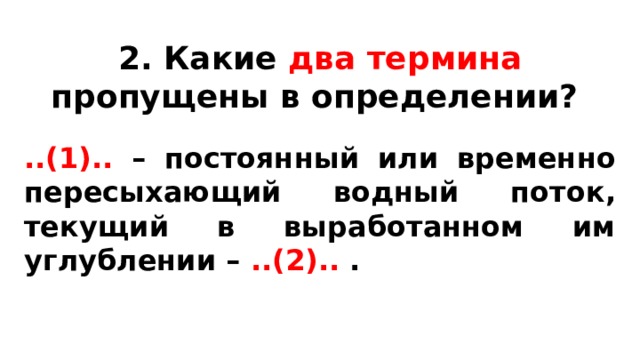 2. Какие два  термина пропущены в определении? ..(1).. – постоянный или временно пересыхающий водный поток, текущий в выработанном им углублении – ..(2).. .