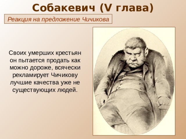 Собакевич ( V глава) Реакция на предложение Чичикова Своих умерших крестьян он пытается продать как можно дороже, всячески рекламирует Чичикову лучшие качества уже не существующих людей. 