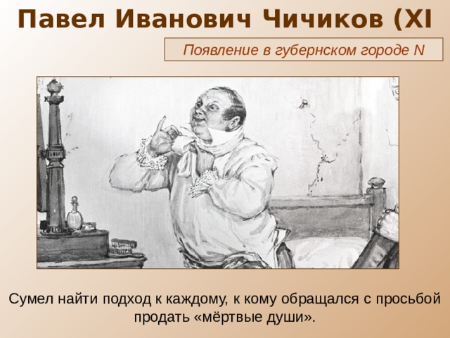 Павел Иванович Чичиков ( XI глава) Появление в губернском городе N Сумел найти подход к каждому, к кому обращался с просьбой продать «мёртвые души». 