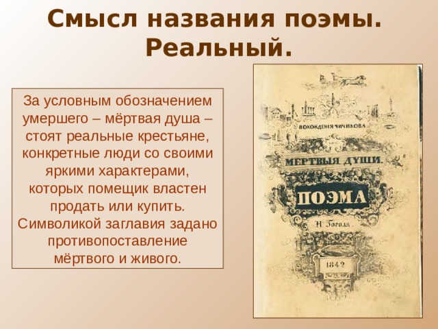 Смысл названия поэмы. Реальный. За условным обозначением умершего – мёртвая душа – стоят реальные крестьяне, конкретные люди со своими яркими характерами, которых помещик властен продать или купить. Символикой заглавия задано противопоставление мёртвого и живого. 