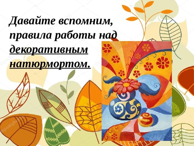 Давайте вспомним, правила работы над декоративным натюрмортом.
