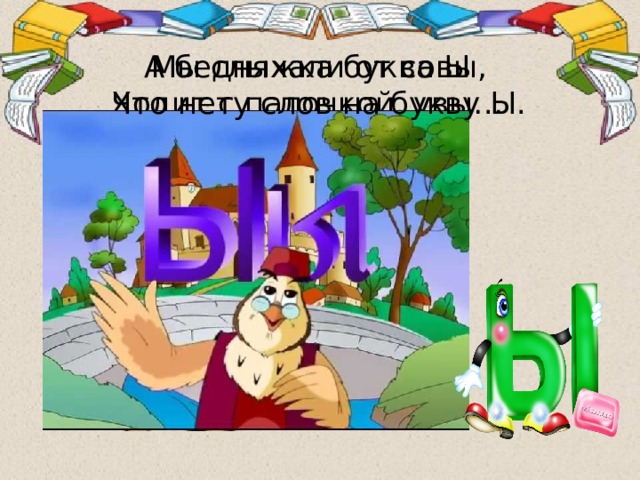 Мы слыхали от совы, А бедняжка буква Ы  Ходит с палочкой, увы… Что нету слов на букву Ы. 