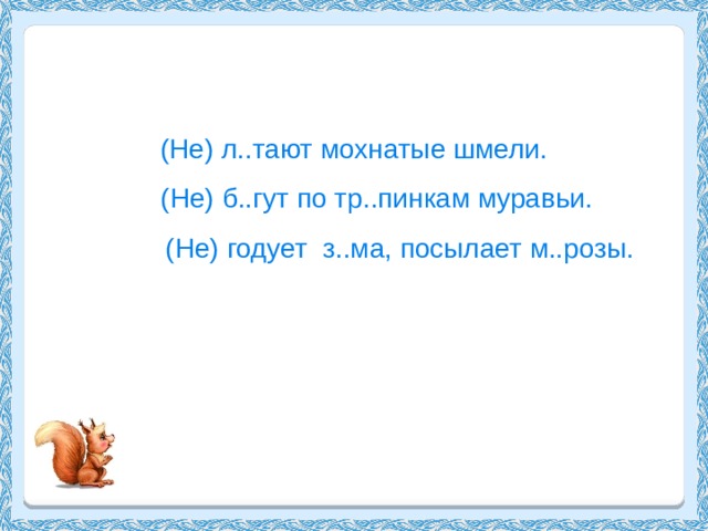 (Не) л..тают мохнатые шмели.  (Не) б..гут по тр..пинкам муравьи.  (Не) годует з..ма, посылает м..розы. 