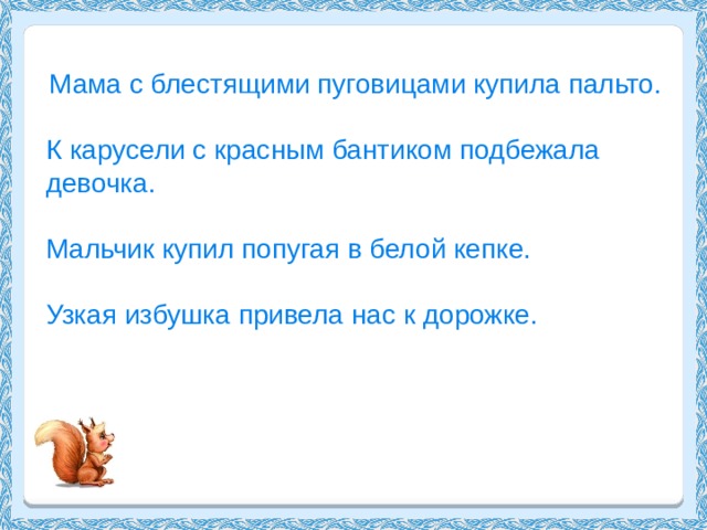  Мама с блестящими пуговицами купила пальто. К карусели с красным бантиком подбежала девочка. Мальчик купил попугая в белой кепке. Узкая избушка привела нас к дорожке. 