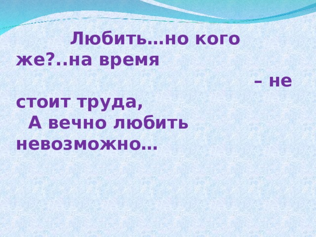  Любить…но кого же?..на время  – не стоит труда,  А вечно любить невозможно… 