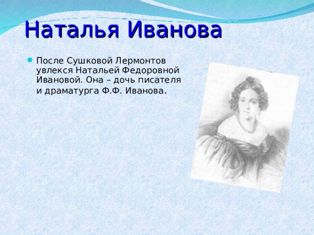Наталья Иванова После Сушковой Лермонтов увлекся Натальей Федоровной Ивановой. Она – дочь писателя и драматурга Ф.Ф. Иванова .      