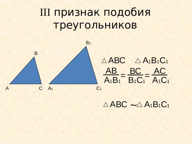 III признак подобия  треугольников В 1 В АВС А 1 В 1 С 1 АВ АС ВС = = А 1 В 1 В 1 С 1 А 1 С 1 С 1 А 1 С А А 1 В 1 С 1 ~ АВС 