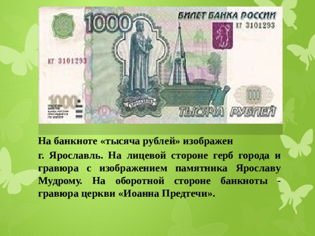 На банкноте «тысяча рублей» изображен г. Ярославль. На лицевой стороне герб города и гравюра с изображением памятника Ярославу Мудрому. На оборотной стороне банкноты - гравюра церкви «Иоанна Предтечи». 