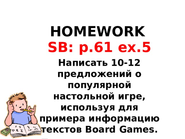 HOMEWORK SB: p.61 ex.5 Написать 10-12 предложений о популярной настольной игре, используя для примера информацию текстов Board Games. Проект: презентация, рисунок и т.д.  