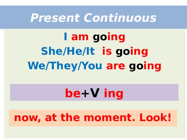 Present Continuous I  am go ing She/He/It  is go ing We/They/You  are go ing be + V  ing now, at the moment. Look! 