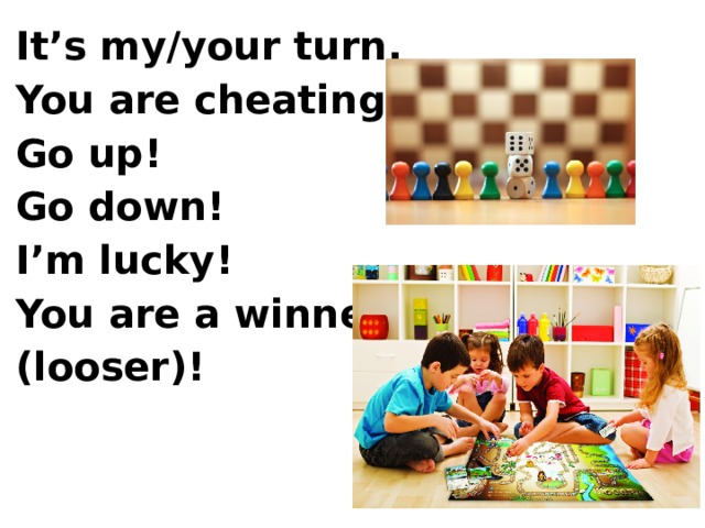 It’s my/your turn. You are cheating! Go up! Go down! I’m lucky! You are a winner/ (looser)! 